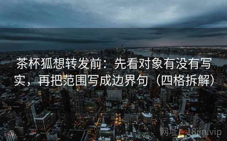茶杯狐想转发前:先看对象有没有写实,再把范围写成边界句(四格拆解) 茶杯狐想转发前:先看对象有没有写实,再把范围写成边界句(四格拆解)