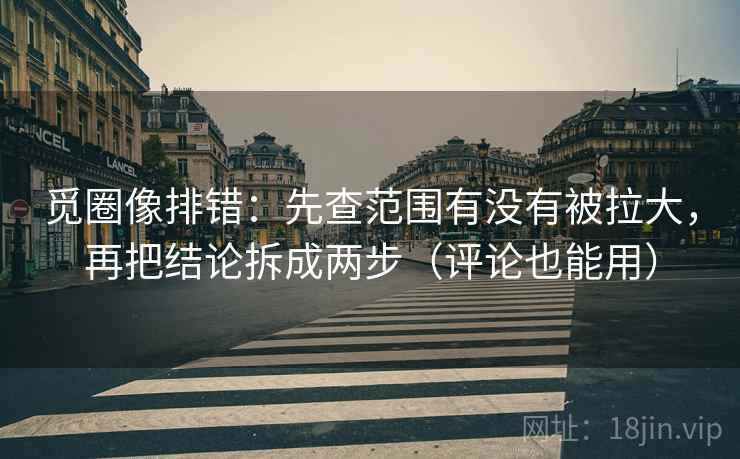 觅圈像排错:先查范围有没有被拉大,再把结论拆成两步(评论也能用) 觅圈像排错:先查范围有没有被拉大,再把结论拆成两步(评论也能用)