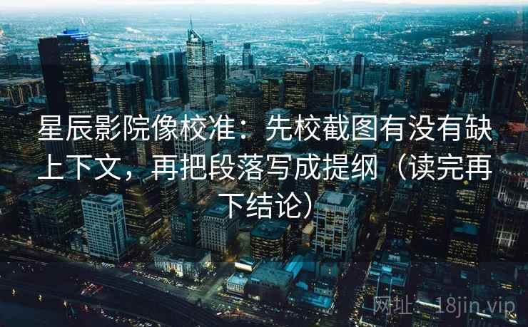 星辰影院像校准:先校截图有没有缺上下文,再把段落写成提纲(读完再下结论) 星辰影院像校准:先校截图有没有缺上下文,再把段落写成提纲(读完再下结论)