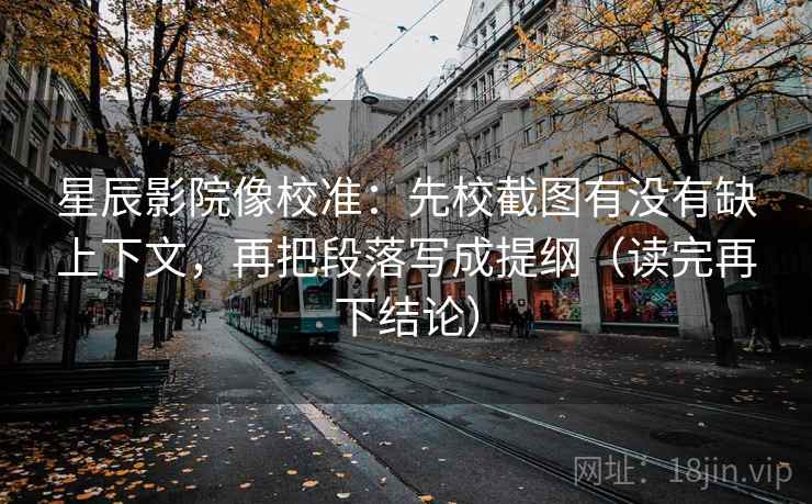 星辰影院像校准:先校截图有没有缺上下文,再把段落写成提纲(读完再下结论) 星辰影院像校准:先校截图有没有缺上下文,再把段落写成提纲(读完再下结论)