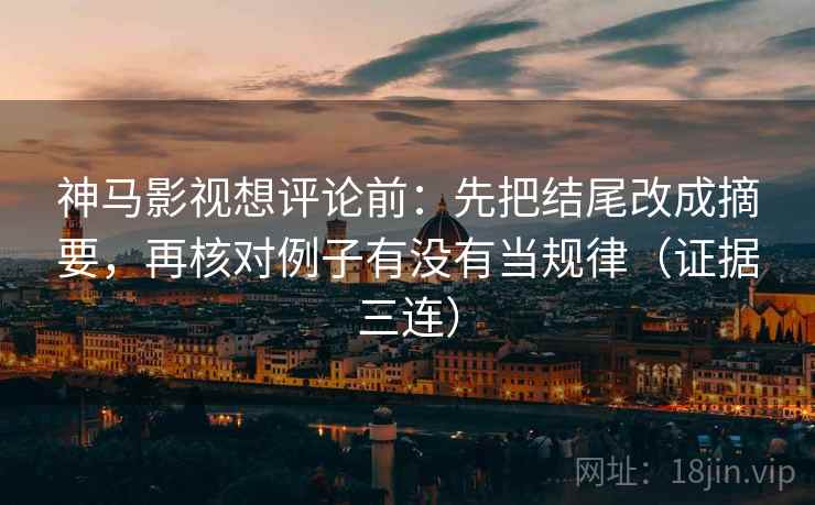 神马影视想评论前：先把结尾改成摘要，再核对例子有没有当规律（证据三连）