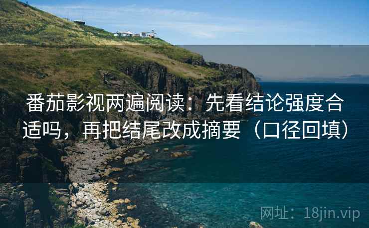 番茄影视两遍阅读:先看结论强度合适吗,再把结尾改成摘要(口径回填) 番茄影视两遍阅读:先看结论强度合适吗,再把结尾改成摘要(口径回填)