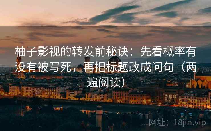 柚子影视的转发前秘诀：先看概率有没有被写死，再把标题改成问句（两遍阅读）