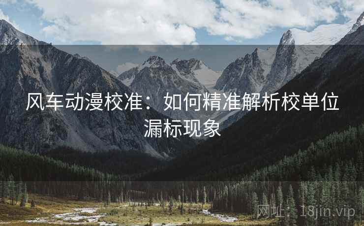 风车动漫校准：如何精准解析校单位漏标现象