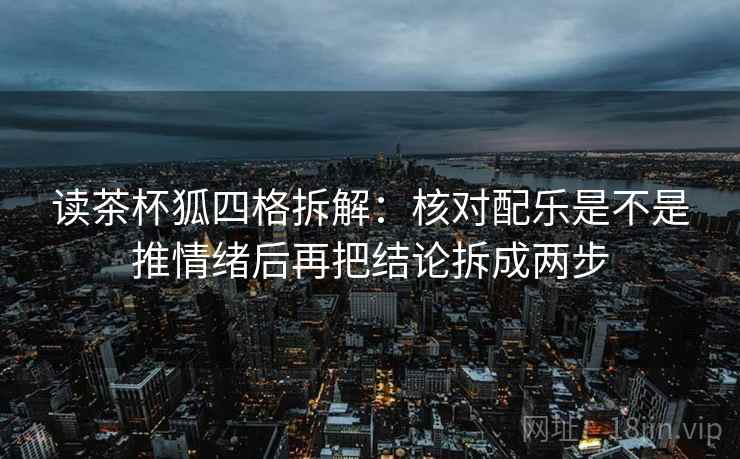 读茶杯狐四格拆解:核对配乐是不是推情绪后再把结论拆成两步 读茶杯狐四格拆解:核对配乐是不是推情绪后再把结论拆成两步