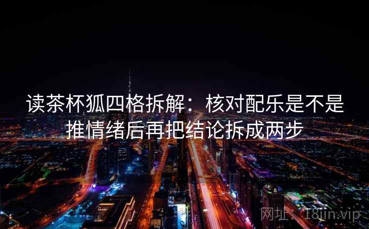 读茶杯狐四格拆解:核对配乐是不是推情绪后再把结论拆成两步 读茶杯狐四格拆解:核对配乐是不是推情绪后再把结论拆成两步