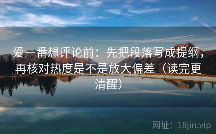 爱一番想评论前：先把段落写成提纲，再核对热度是不是放大偏差（读完更清醒）