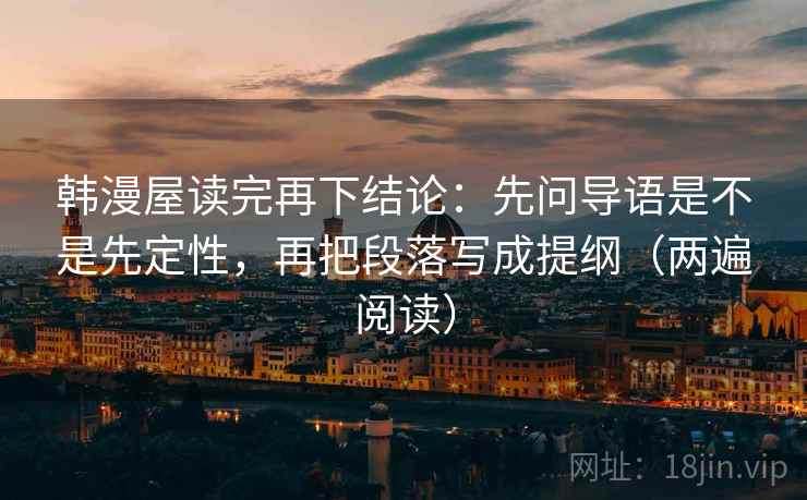 韩漫屋读完再下结论：先问导语是不是先定性，再把段落写成提纲（两遍阅读）