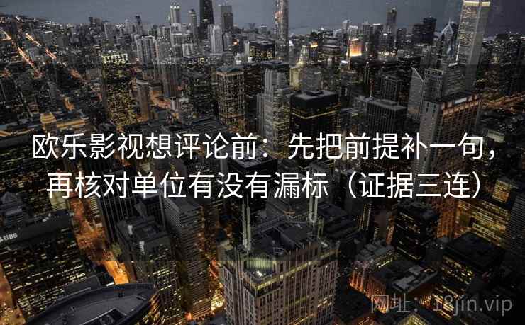 欧乐影视想评论前：先把前提补一句，再核对单位有没有漏标（证据三连）