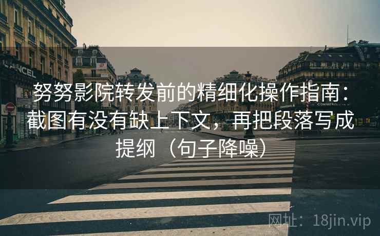努努影院转发前的精细化操作指南：截图有没有缺上下文，再把段落写成提纲（句子降噪）