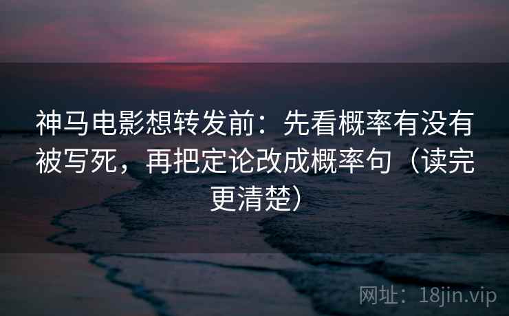 神马电影想转发前：先看概率有没有被写死，再把定论改成概率句（读完更清楚）