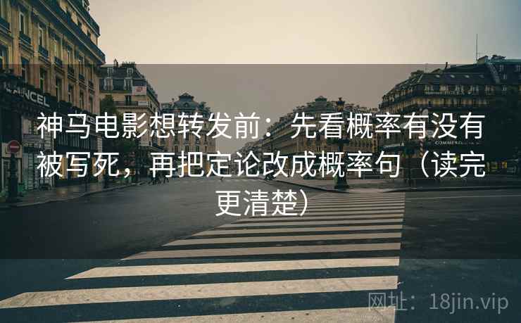 神马电影想转发前：先看概率有没有被写死，再把定论改成概率句（读完更清楚）