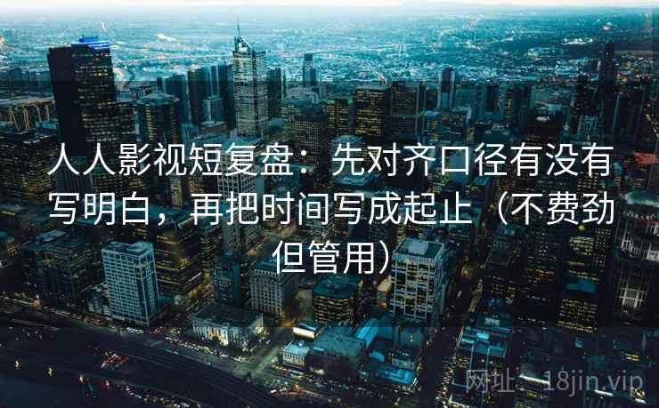 人人影视短复盘：先对齐口径有没有写明白，再把时间写成起止（不费劲但管用）