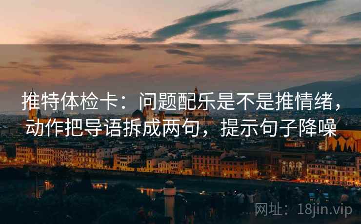 推特体检卡:问题配乐是不是推情绪,动作把导语拆成两句,提示句子降噪 推特体检卡:问题配乐是不是推情绪,动作把导语拆成两句,提示句子降噪