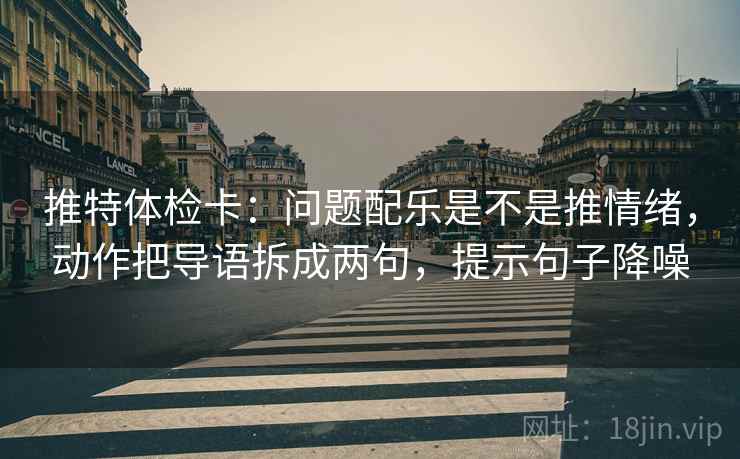 推特体检卡:问题配乐是不是推情绪,动作把导语拆成两句,提示句子降噪 推特体检卡:问题配乐是不是推情绪,动作把导语拆成两句,提示句子降噪