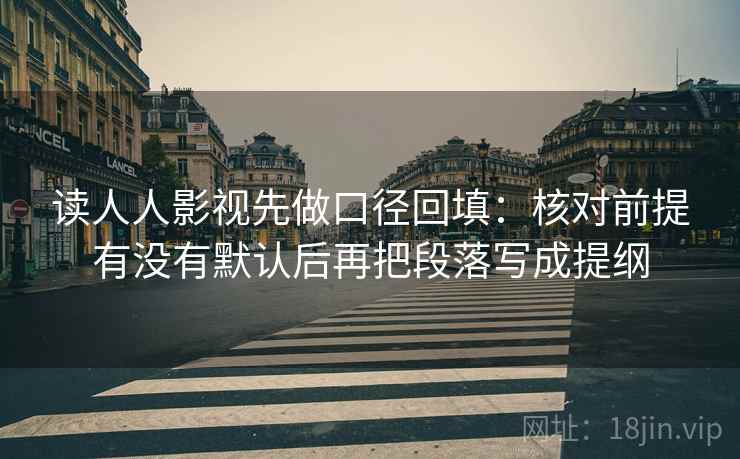 读人人影视先做口径回填：核对前提有没有默认后再把段落写成提纲