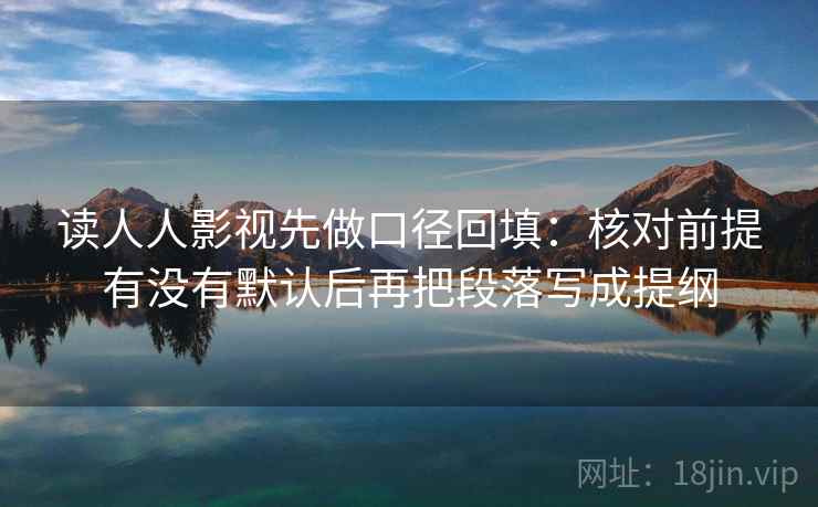 读人人影视先做口径回填：核对前提有没有默认后再把段落写成提纲