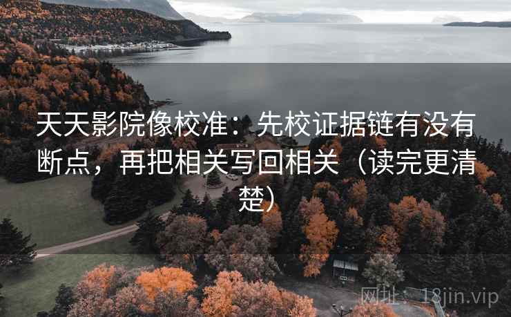天天影院像校准:先校证据链有没有断点,再把相关写回相关(读完更清楚) 天天影院像校准:先校证据链有没有断点,再把相关写回相关(读完更清楚)