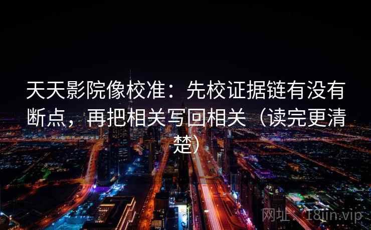 天天影院像校准:先校证据链有没有断点,再把相关写回相关(读完更清楚) 天天影院像校准:先校证据链有没有断点,再把相关写回相关(读完更清楚)