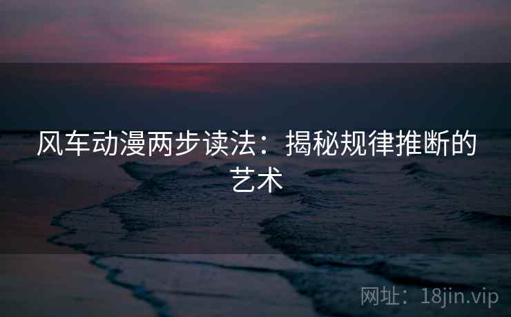 风车动漫两步读法:揭秘规律推断的艺术 风车动漫两步读法:揭秘规律推断的艺术