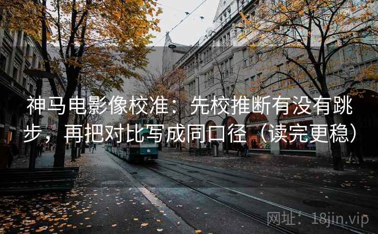 神马电影像校准:先校推断有没有跳步,再把对比写成同口径(读完更稳) 神马电影像校准:先校推断有没有跳步,再把对比写成同口径(读完更稳)