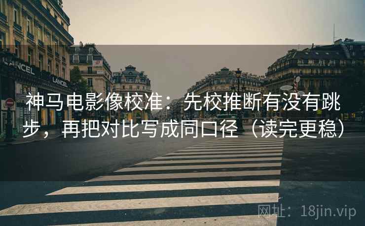 神马电影像校准:先校推断有没有跳步,再把对比写成同口径(读完更稳) 神马电影像校准:先校推断有没有跳步,再把对比写成同口径(读完更稳)