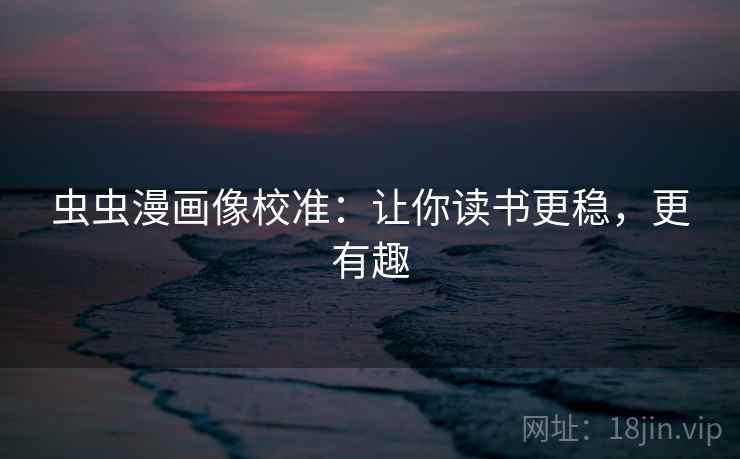 虫虫漫画像校准:让你读书更稳,更有趣 虫虫漫画像校准:让你读书更稳,更有趣