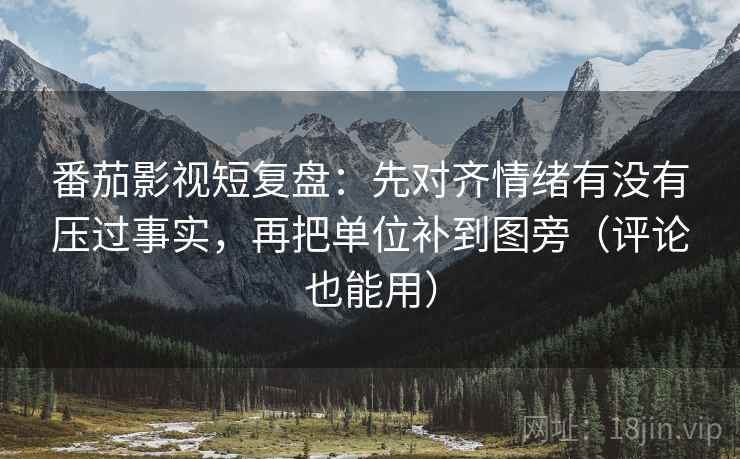 番茄影视短复盘:先对齐情绪有没有压过事实,再把单位补到图旁(评论也能用) 番茄影视短复盘:先对齐情绪有没有压过事实,再把单位补到图旁(评论也能用)