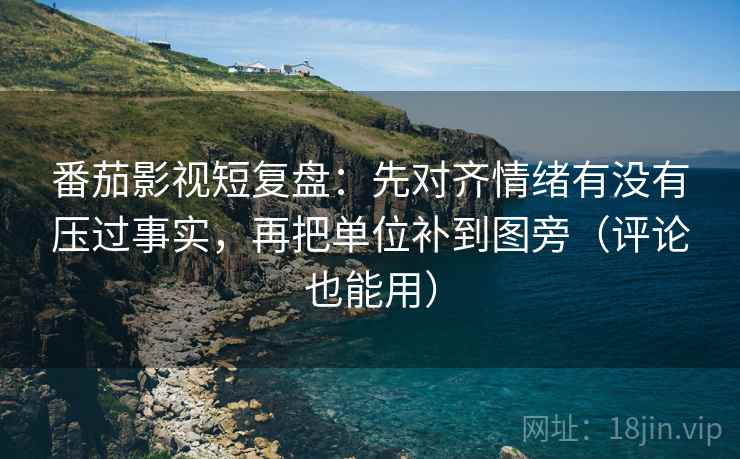 番茄影视短复盘:先对齐情绪有没有压过事实,再把单位补到图旁(评论也能用) 番茄影视短复盘:先对齐情绪有没有压过事实,再把单位补到图旁(评论也能用)