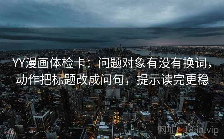 YY漫画体检卡:问题对象有没有换词,动作把标题改成问句,提示读完更稳 YY漫画体检卡:问题对象有没有换词,动作把标题改成问句,提示读完更稳