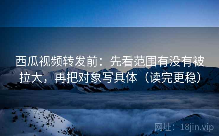 西瓜视频转发前:先看范围有没有被拉大,再把对象写具体(读完更稳) 西瓜视频转发前:先看范围有没有被拉大,再把对象写具体(读完更稳)