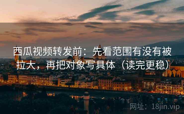 西瓜视频转发前:先看范围有没有被拉大,再把对象写具体(读完更稳) 西瓜视频转发前:先看范围有没有被拉大,再把对象写具体(读完更稳)
