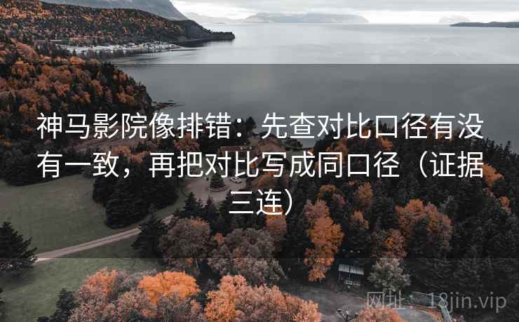 神马影院像排错：先查对比口径有没有一致，再把对比写成同口径（证据三连）