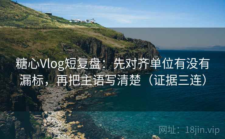糖心Vlog短复盘:先对齐单位有没有漏标,再把主语写清楚(证据三连) 糖心Vlog短复盘:先对齐单位有没有漏标,再把主语写清楚(证据三连)
