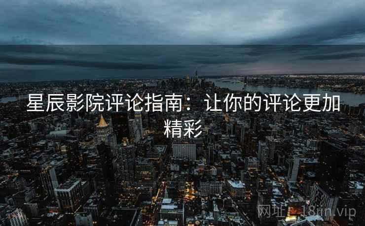 星辰影院评论指南：让你的评论更加精彩