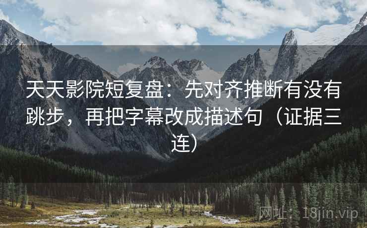 天天影院短复盘:先对齐推断有没有跳步,再把字幕改成描述句(证据三连) 天天影院短复盘:先对齐推断有没有跳步,再把字幕改成描述句(证据三连)