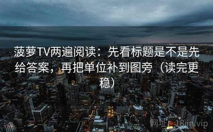 菠萝TV两遍阅读：先看标题是不是先给答案，再把单位补到图旁（读完更稳）