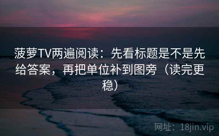 菠萝TV两遍阅读：先看标题是不是先给答案，再把单位补到图旁（读完更稳）