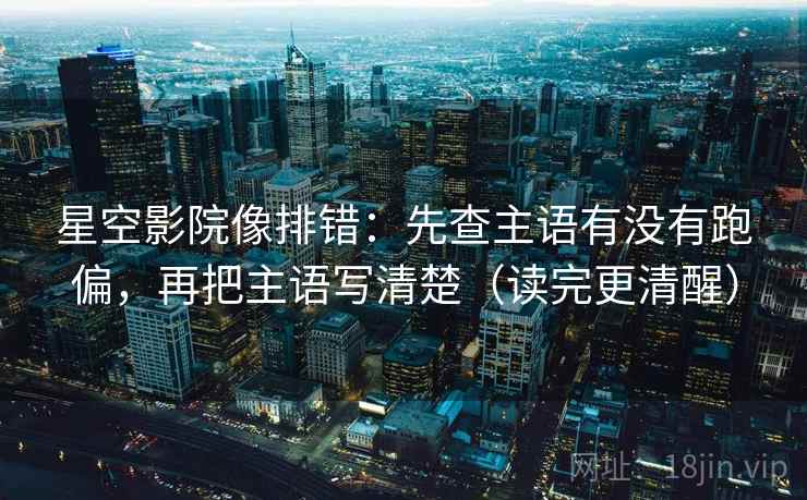 星空影院像排错:先查主语有没有跑偏,再把主语写清楚(读完更清醒) 星空影院像排错:先查主语有没有跑偏,再把主语写清楚(读完更清醒)