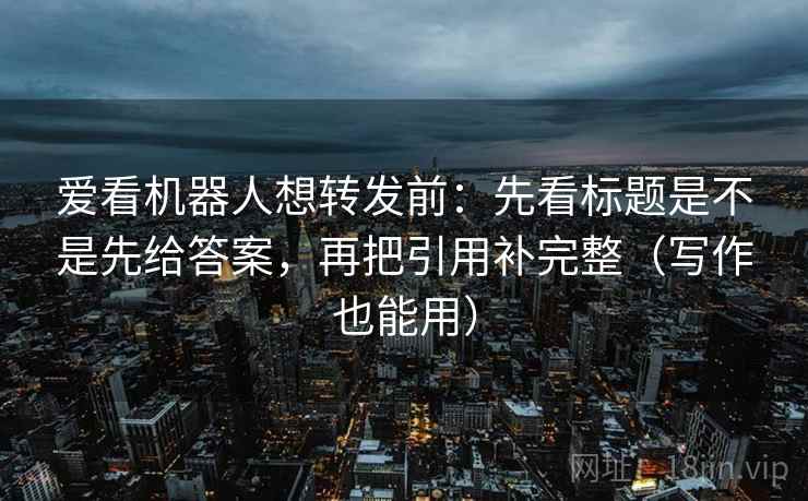 爱看机器人想转发前：先看标题是不是先给答案，再把引用补完整（写作也能用）