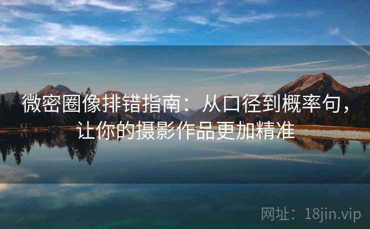 微密圈像排错指南：从口径到概率句，让你的摄影作品更加精准