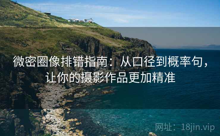 微密圈像排错指南：从口径到概率句，让你的摄影作品更加精准