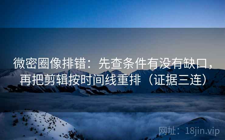微密圈像排错:先查条件有没有缺口,再把剪辑按时间线重排(证据三连) 微密圈像排错:先查条件有没有缺口,再把剪辑按时间线重排(证据三连)