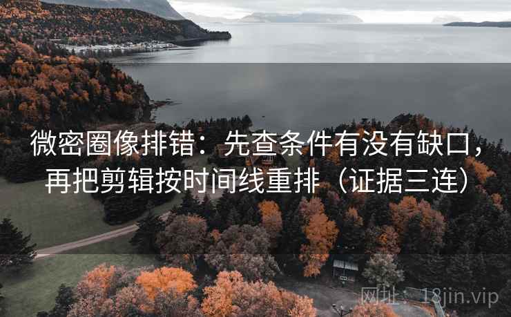 微密圈像排错:先查条件有没有缺口,再把剪辑按时间线重排(证据三连) 微密圈像排错:先查条件有没有缺口,再把剪辑按时间线重排(证据三连)