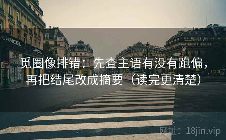 觅圈像排错：先查主语有没有跑偏，再把结尾改成摘要（读完更清楚）