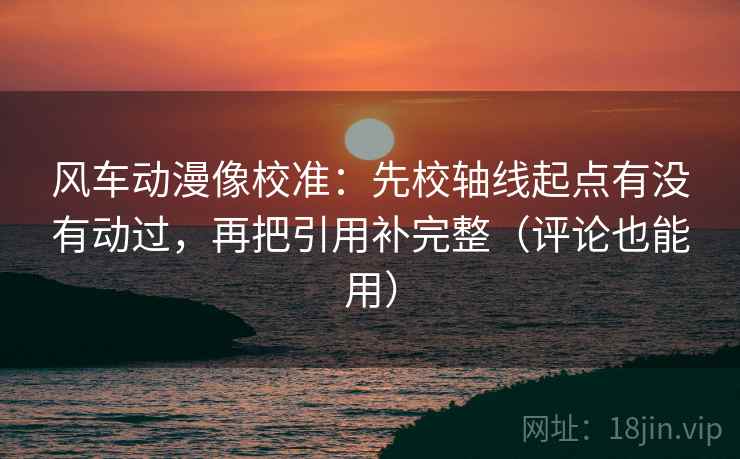 风车动漫像校准:先校轴线起点有没有动过,再把引用补完整(评论也能用) 风车动漫像校准:先校轴线起点有没有动过,再把引用补完整(评论也能用)