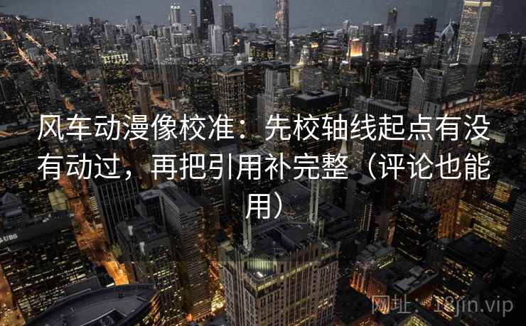 风车动漫像校准:先校轴线起点有没有动过,再把引用补完整(评论也能用) 风车动漫像校准:先校轴线起点有没有动过,再把引用补完整(评论也能用)