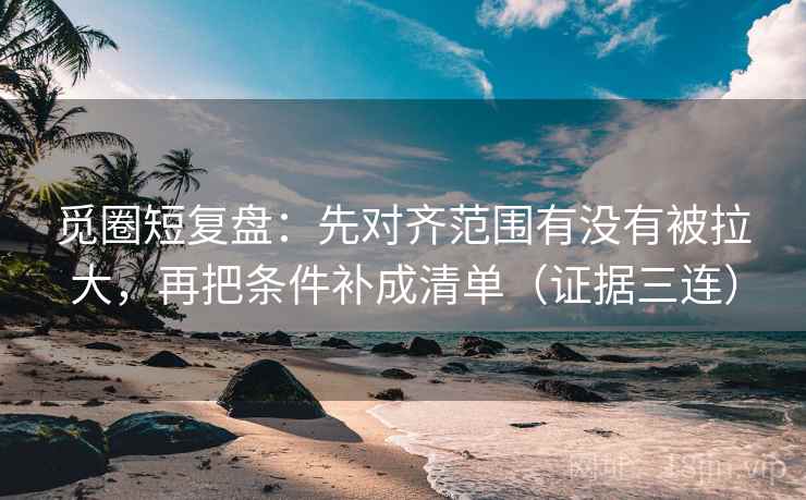 觅圈短复盘：先对齐范围有没有被拉大，再把条件补成清单（证据三连）