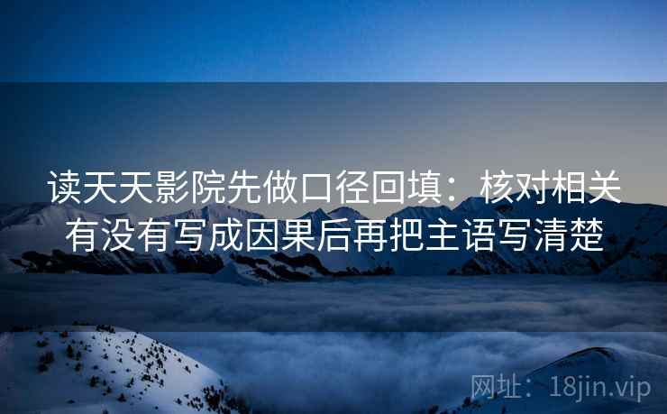 读天天影院先做口径回填:核对相关有没有写成因果后再把主语写清楚 读天天影院先做口径回填:核对相关有没有写成因果后再把主语写清楚