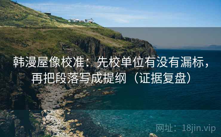 韩漫屋像校准:先校单位有没有漏标,再把段落写成提纲(证据复盘) 韩漫屋像校准:先校单位有没有漏标,再把段落写成提纲(证据复盘)